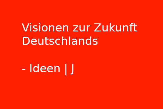 Visionen zur Zukunft Deutschlands - Ideen | J